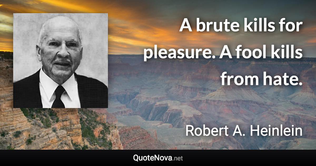 A brute kills for pleasure. A fool kills from hate. - Robert A. Heinlein quote