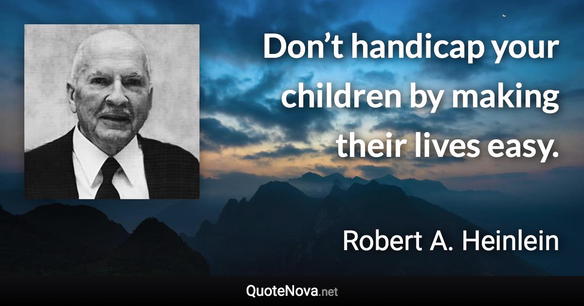 Don’t handicap your children by making their lives easy. - Robert A. Heinlein quote