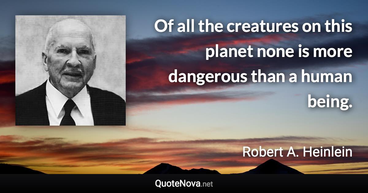 Of all the creatures on this planet none is more dangerous than a human being. - Robert A. Heinlein quote