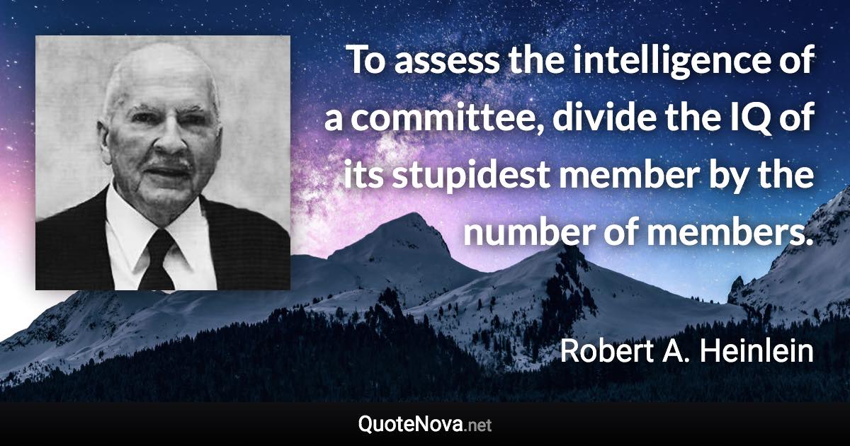 To assess the intelligence of a committee, divide the IQ of its stupidest member by the number of members. - Robert A. Heinlein quote