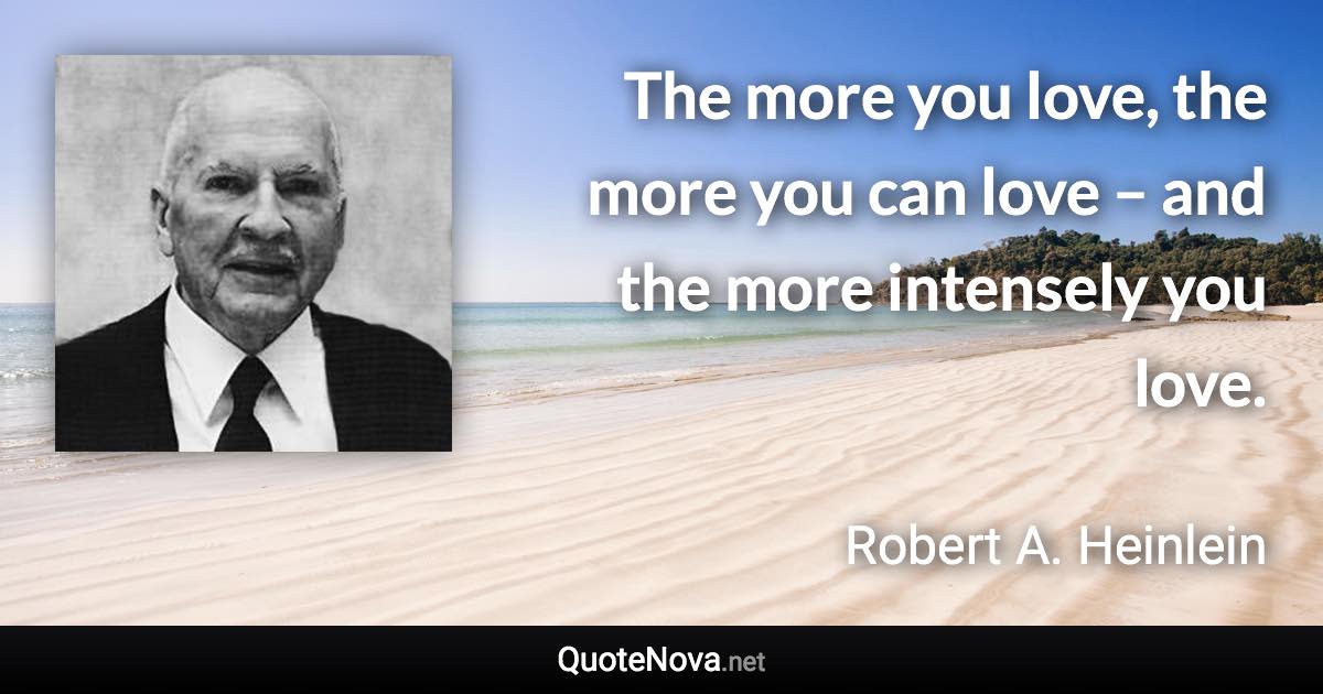 The more you love, the more you can love – and the more intensely you love. - Robert A. Heinlein quote