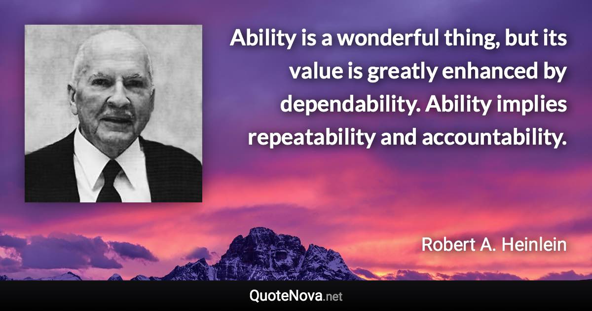 Ability is a wonderful thing, but its value is greatly enhanced by dependability. Ability implies repeatability and accountability. - Robert A. Heinlein quote