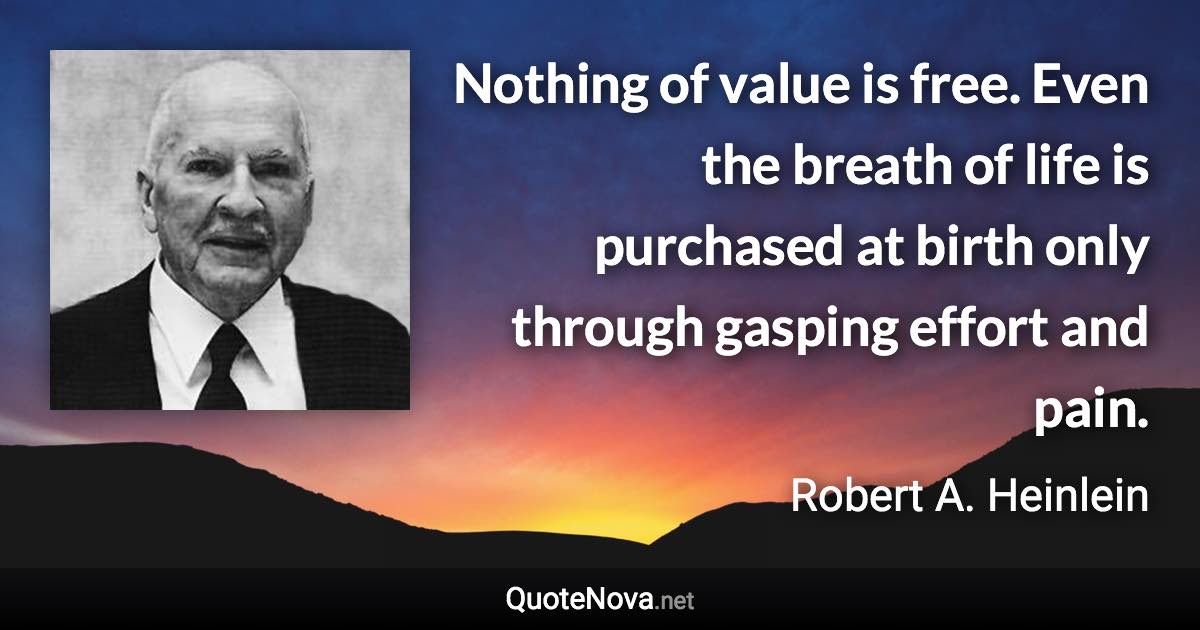 Nothing of value is free. Even the breath of life is purchased at birth only through gasping effort and pain. - Robert A. Heinlein quote