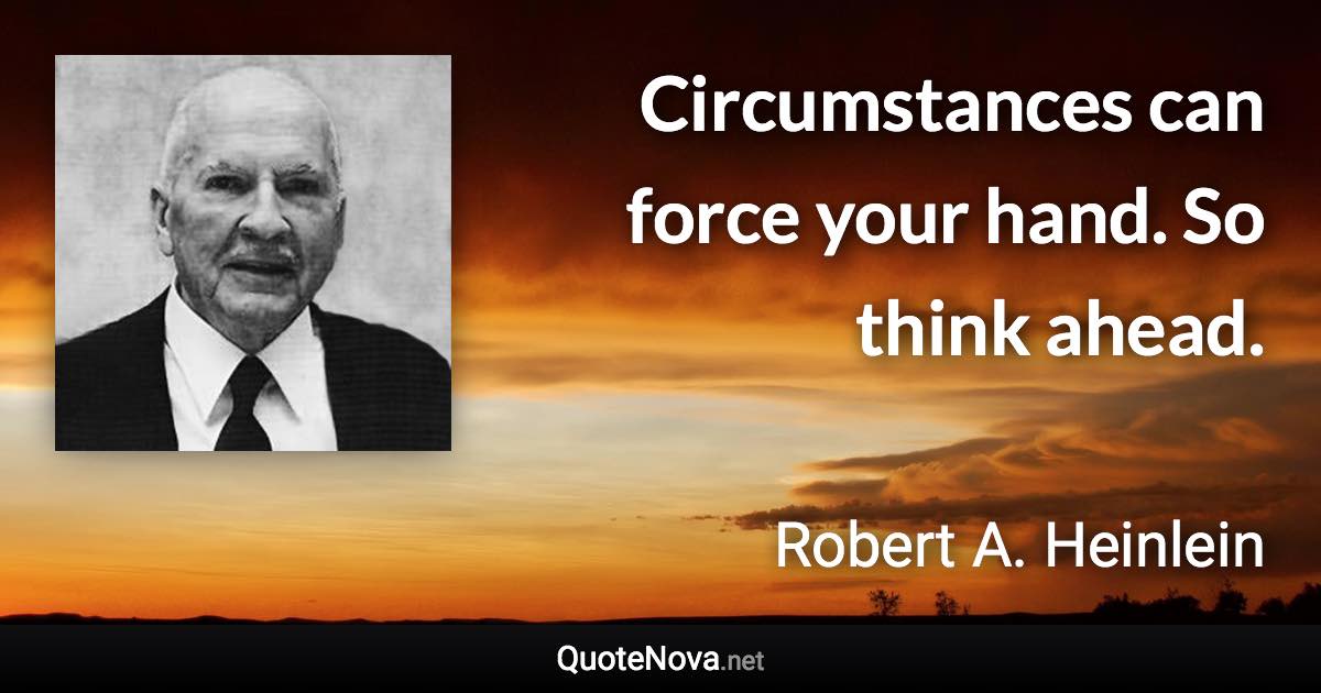 Circumstances can force your hand. So think ahead. - Robert A. Heinlein quote