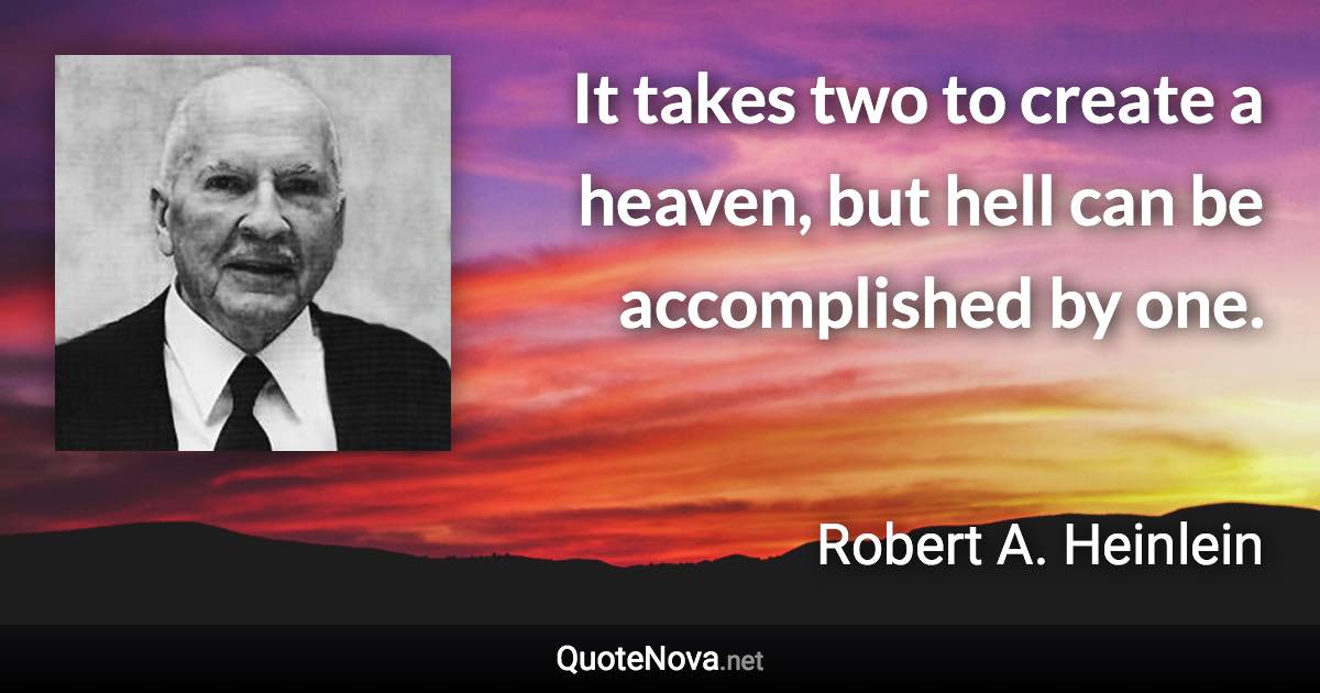 It takes two to create a heaven, but hell can be accomplished by one. - Robert A. Heinlein quote