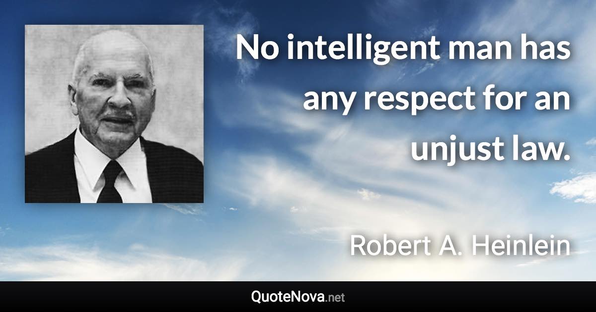 No intelligent man has any respect for an unjust law. - Robert A. Heinlein quote