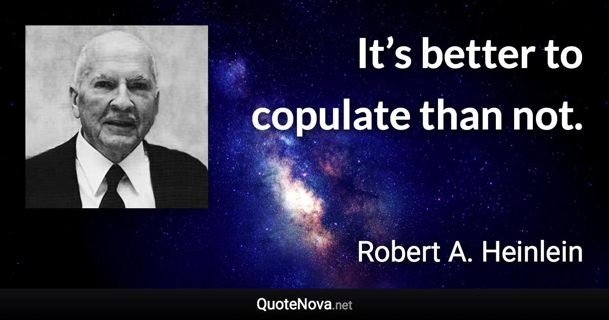 It’s better to copulate than not. - Robert A. Heinlein quote