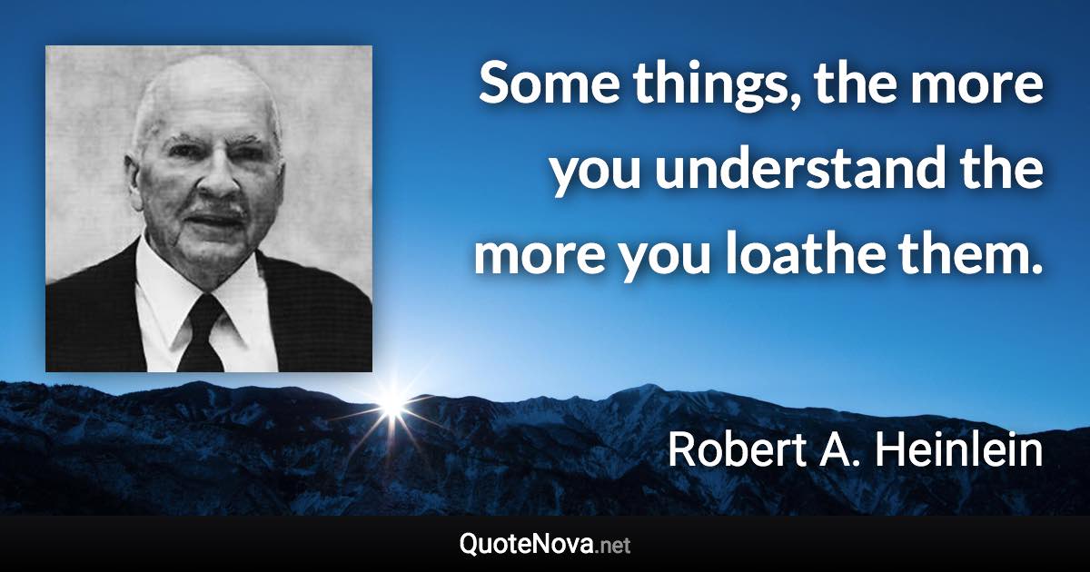 Some things, the more you understand the more you loathe them. - Robert A. Heinlein quote