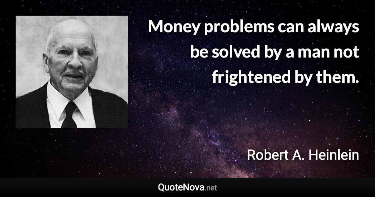 Money problems can always be solved by a man not frightened by them. - Robert A. Heinlein quote