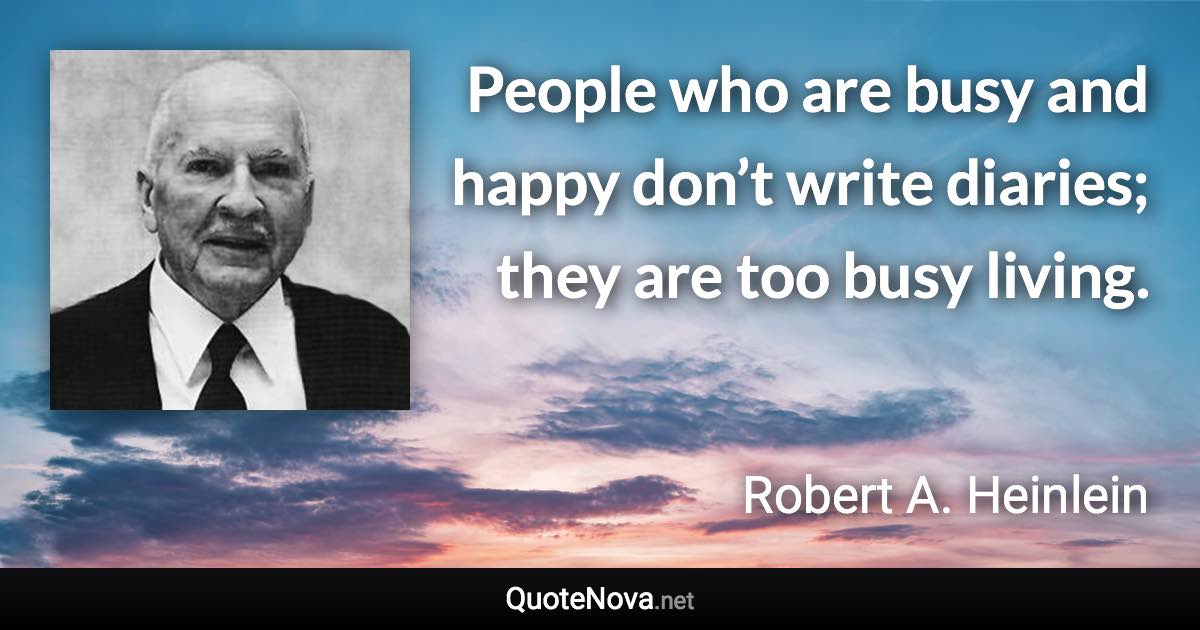 People who are busy and happy don’t write diaries; they are too busy living. - Robert A. Heinlein quote