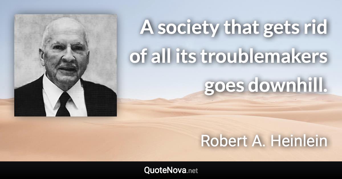 A society that gets rid of all its troublemakers goes downhill. - Robert A. Heinlein quote