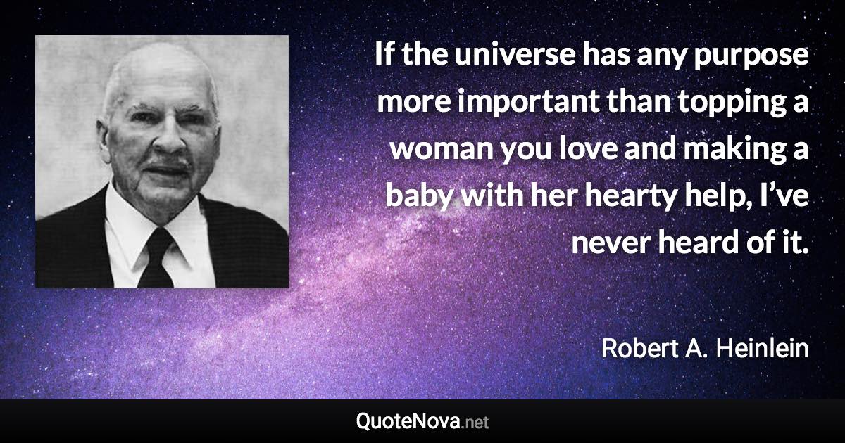 If the universe has any purpose more important than topping a woman you love and making a baby with her hearty help, I’ve never heard of it. - Robert A. Heinlein quote