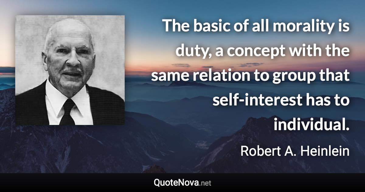 The basic of all morality is duty, a concept with the same relation to group that self-interest has to individual. - Robert A. Heinlein quote