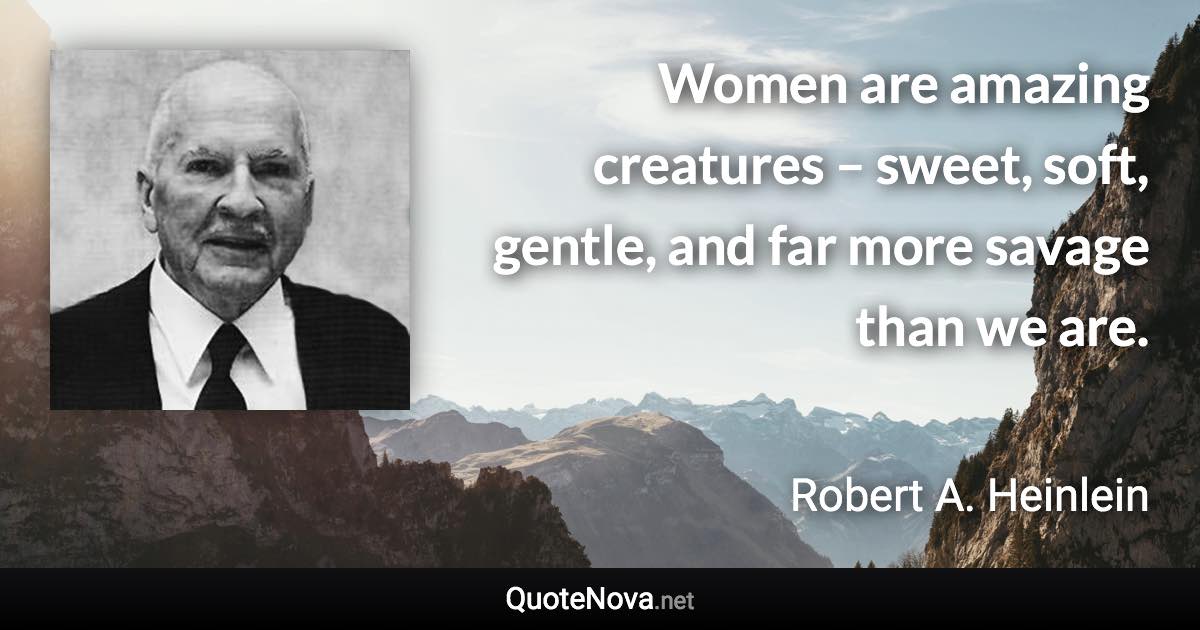 Women are amazing creatures – sweet, soft, gentle, and far more savage than we are. - Robert A. Heinlein quote