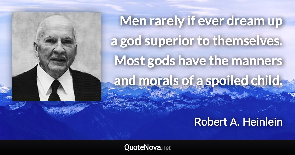 Men rarely if ever dream up a god superior to themselves. Most gods have the manners and morals of a spoiled child. - Robert A. Heinlein quote