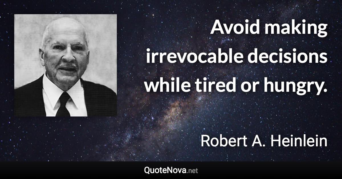 Avoid making irrevocable decisions while tired or hungry. - Robert A. Heinlein quote