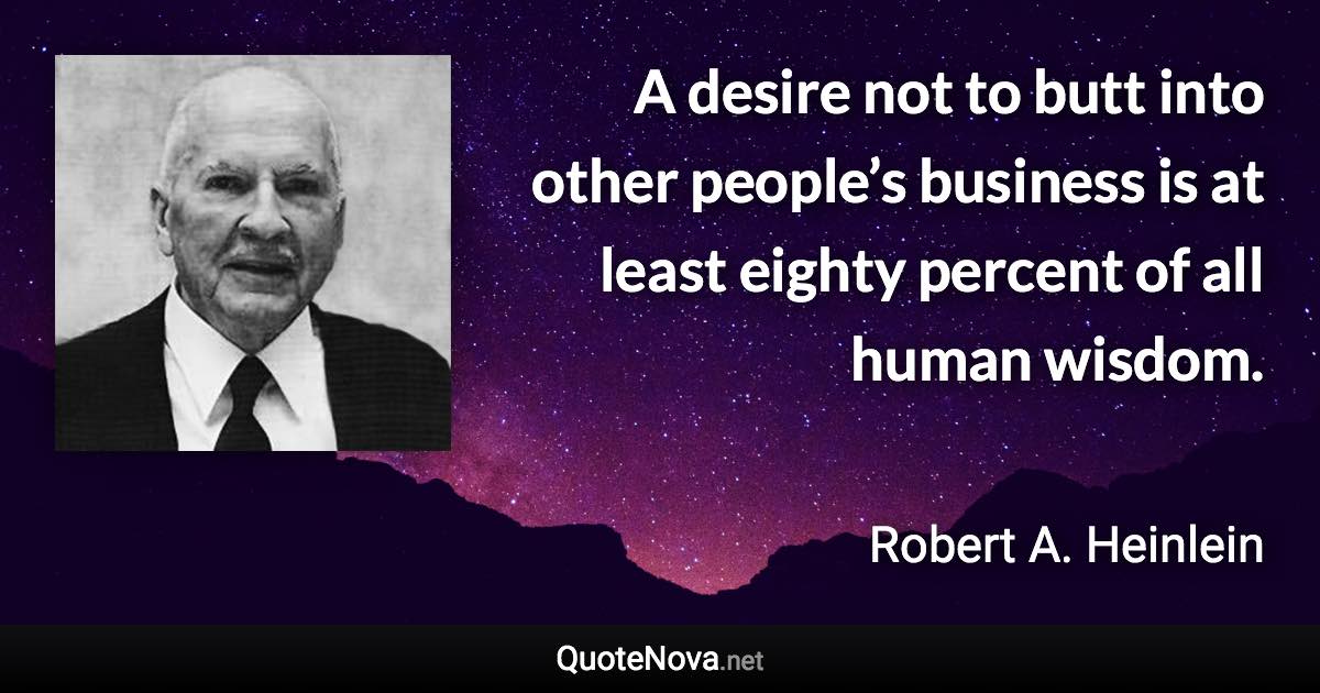 A desire not to butt into other people’s business is at least eighty percent of all human wisdom. - Robert A. Heinlein quote