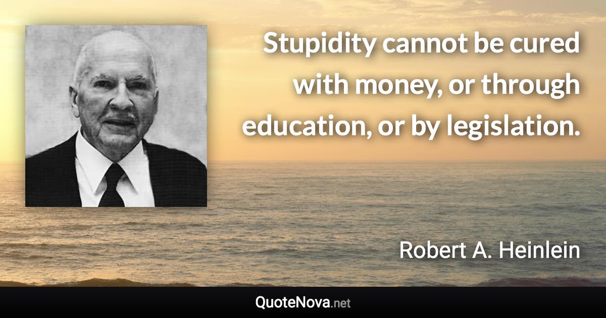 Stupidity cannot be cured with money, or through education, or by legislation. - Robert A. Heinlein quote