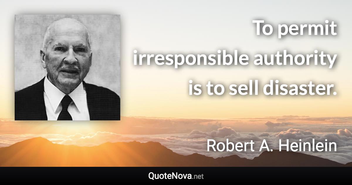 To permit irresponsible authority is to sell disaster. - Robert A. Heinlein quote