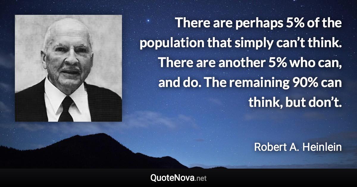 There are perhaps 5% of the population that simply can’t think. There are another 5% who can, and do. The remaining 90% can think, but don’t. - Robert A. Heinlein quote