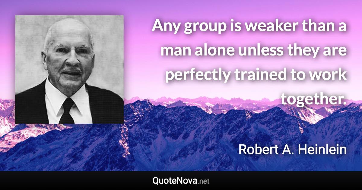 Any group is weaker than a man alone unless they are perfectly trained to work together. - Robert A. Heinlein quote