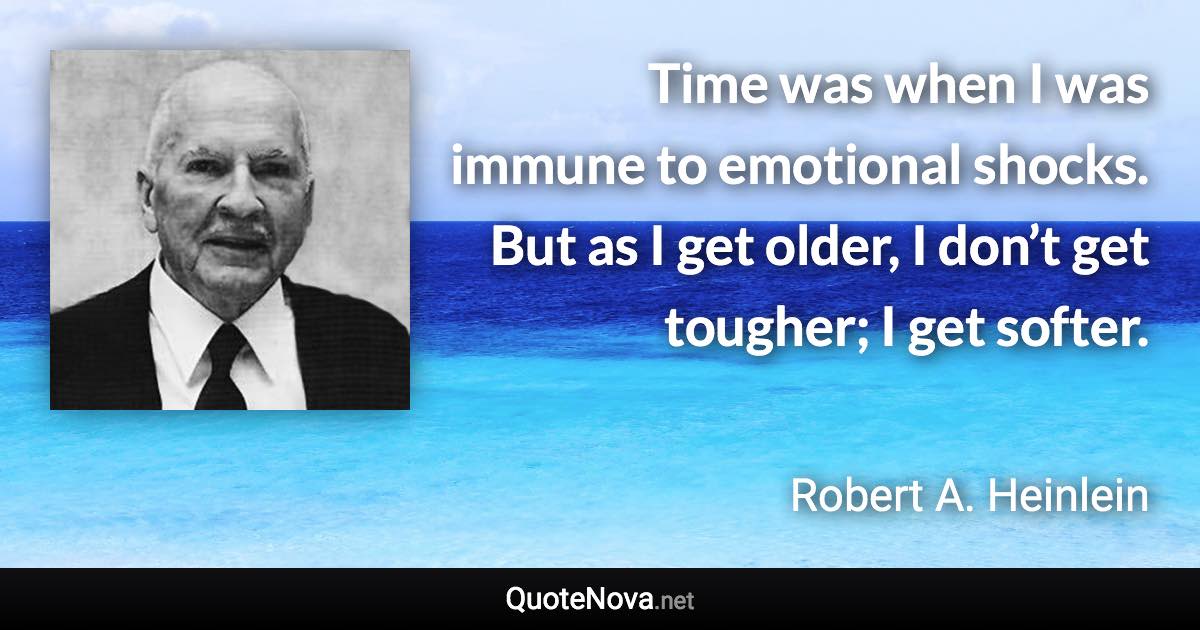 Time was when I was immune to emotional shocks. But as I get older, I don’t get tougher; I get softer. - Robert A. Heinlein quote