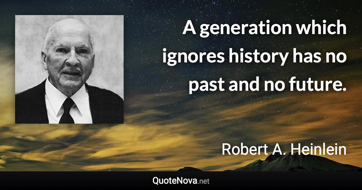 A generation which ignores history has no past and no future. - Robert A. Heinlein quote