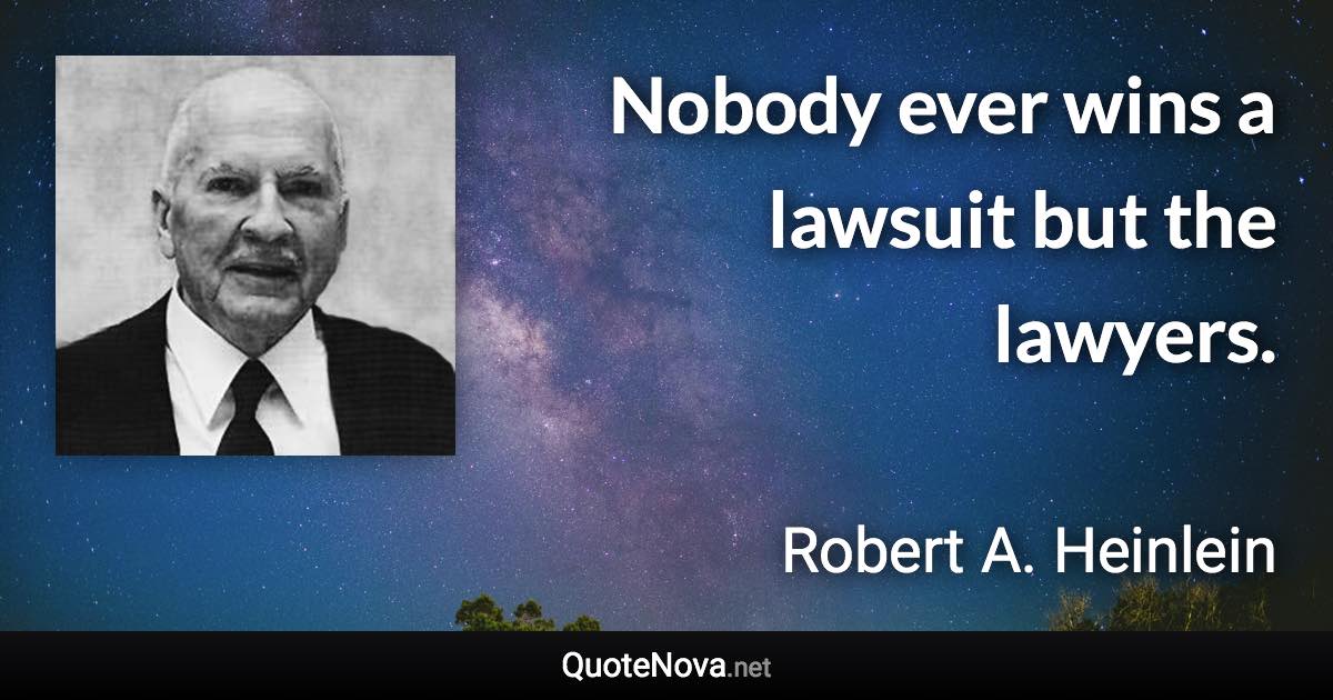 Nobody ever wins a lawsuit but the lawyers. - Robert A. Heinlein quote