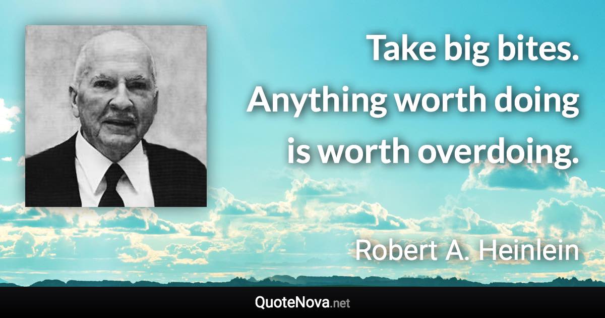 Take big bites. Anything worth doing is worth overdoing. - Robert A. Heinlein quote