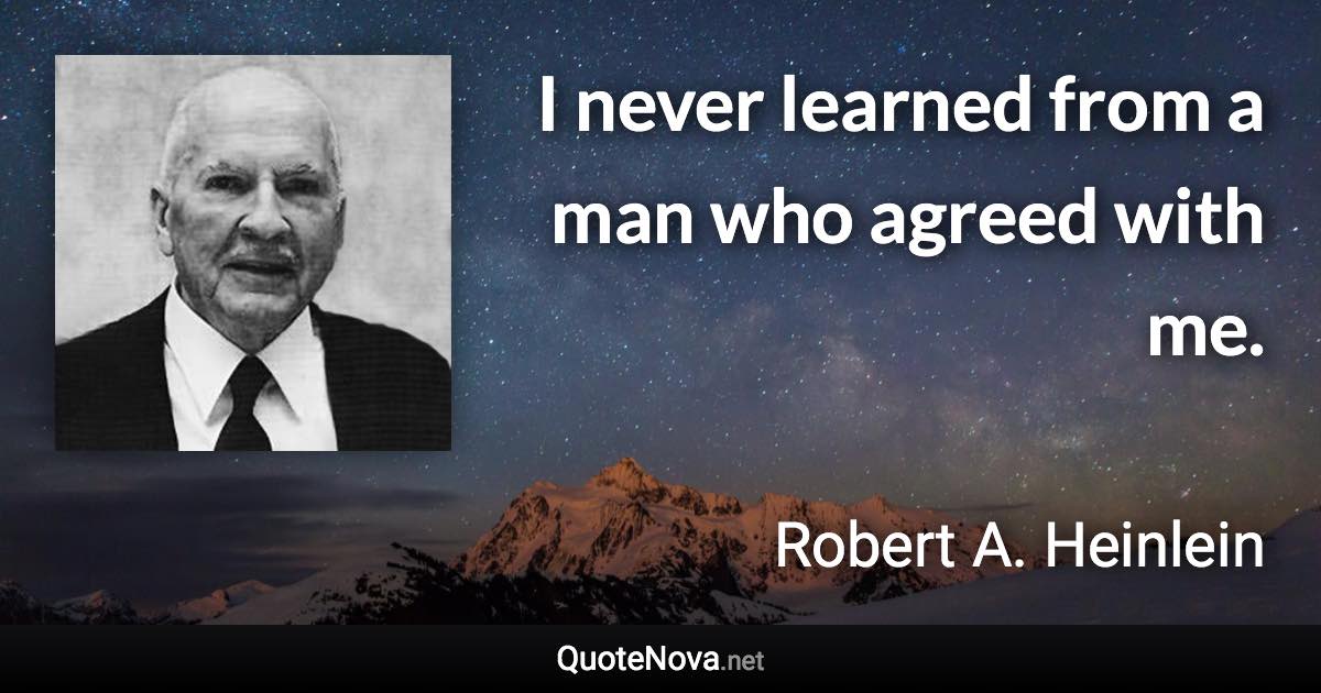 I never learned from a man who agreed with me. - Robert A. Heinlein quote