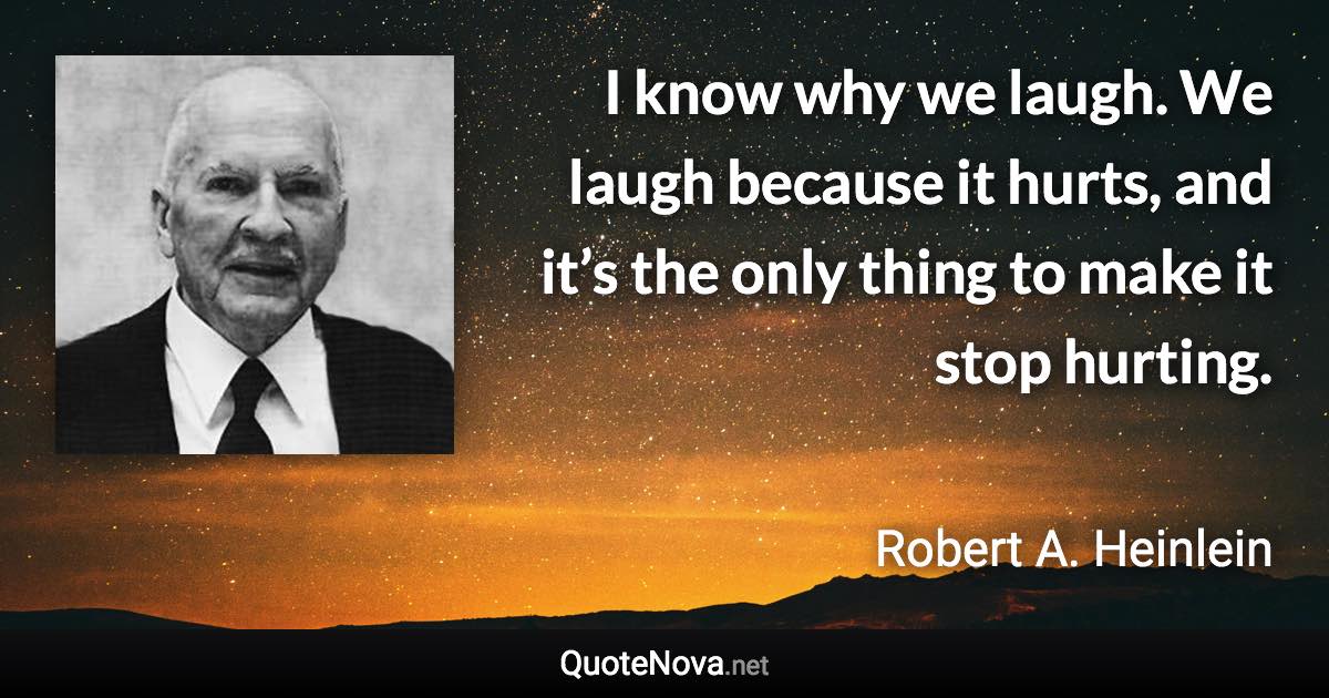 I know why we laugh. We laugh because it hurts, and it’s the only thing to make it stop hurting. - Robert A. Heinlein quote