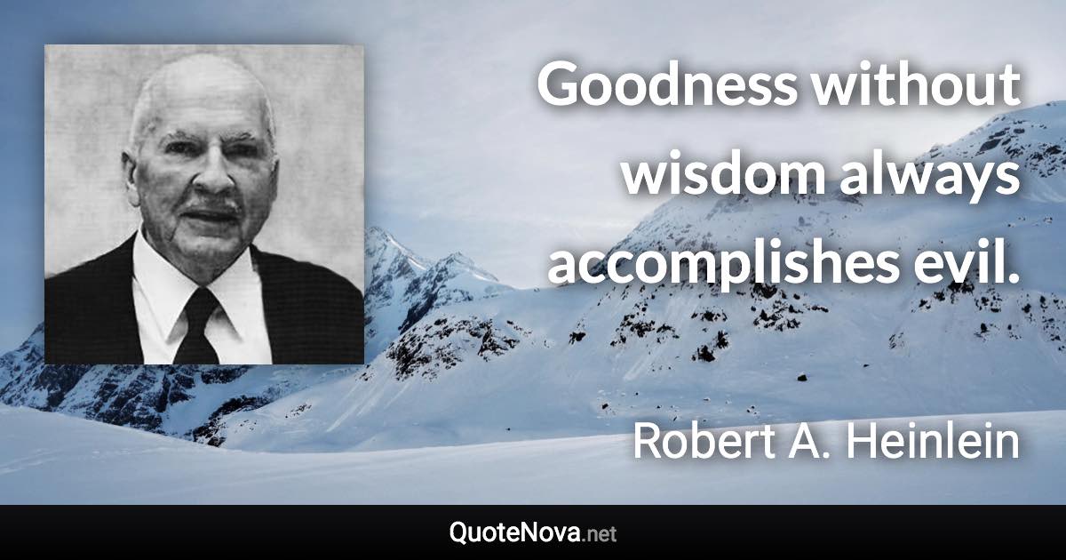 Goodness without wisdom always accomplishes evil. - Robert A. Heinlein quote