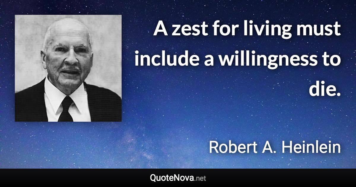 A zest for living must include a willingness to die. - Robert A. Heinlein quote