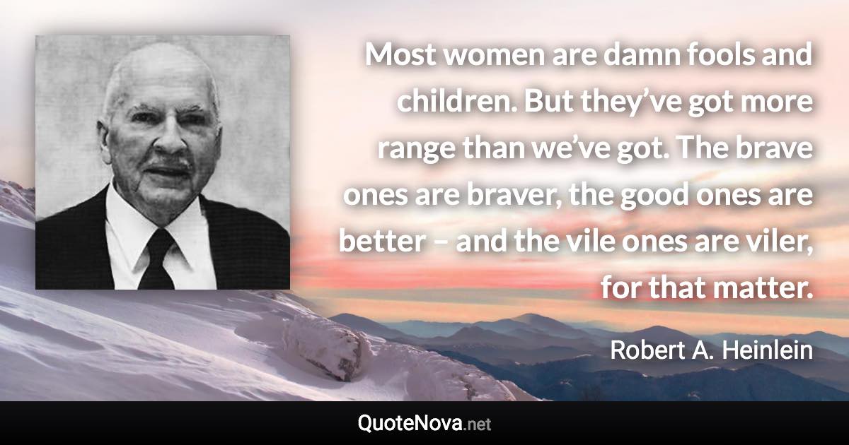 Most women are damn fools and children. But they’ve got more range than we’ve got. The brave ones are braver, the good ones are better – and the vile ones are viler, for that matter. - Robert A. Heinlein quote