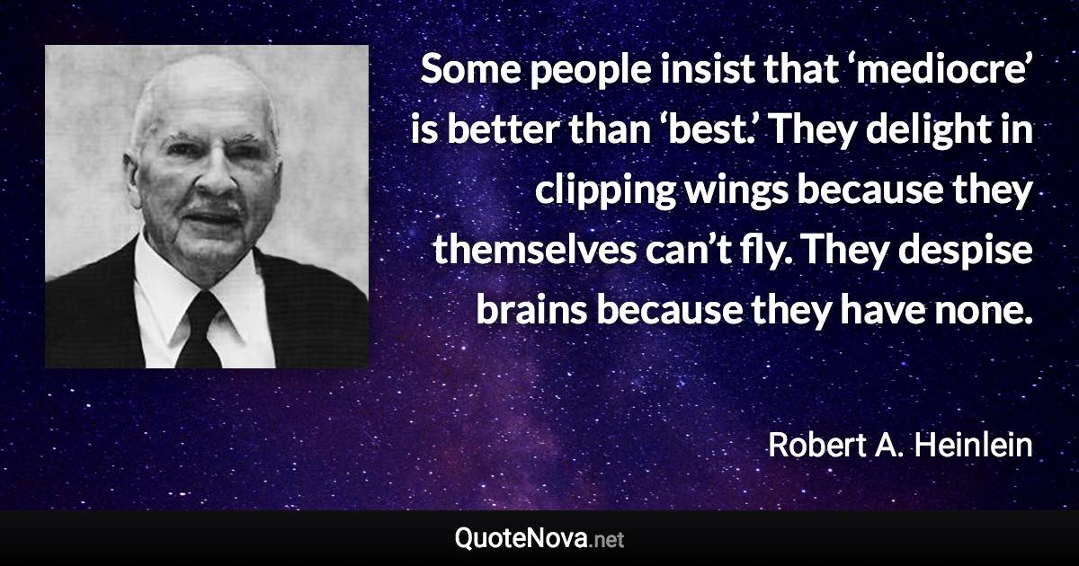 Some people insist that ‘mediocre’ is better than ‘best.’ They delight in clipping wings because they themselves can’t fly. They despise brains because they have none. - Robert A. Heinlein quote