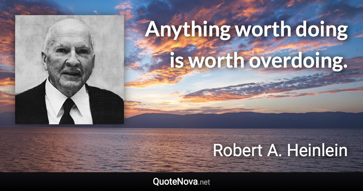 Anything worth doing is worth overdoing. - Robert A. Heinlein quote