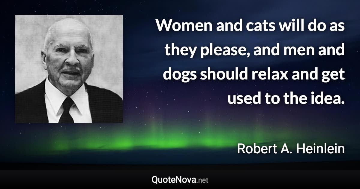 Women and cats will do as they please, and men and dogs should relax and get used to the idea. - Robert A. Heinlein quote