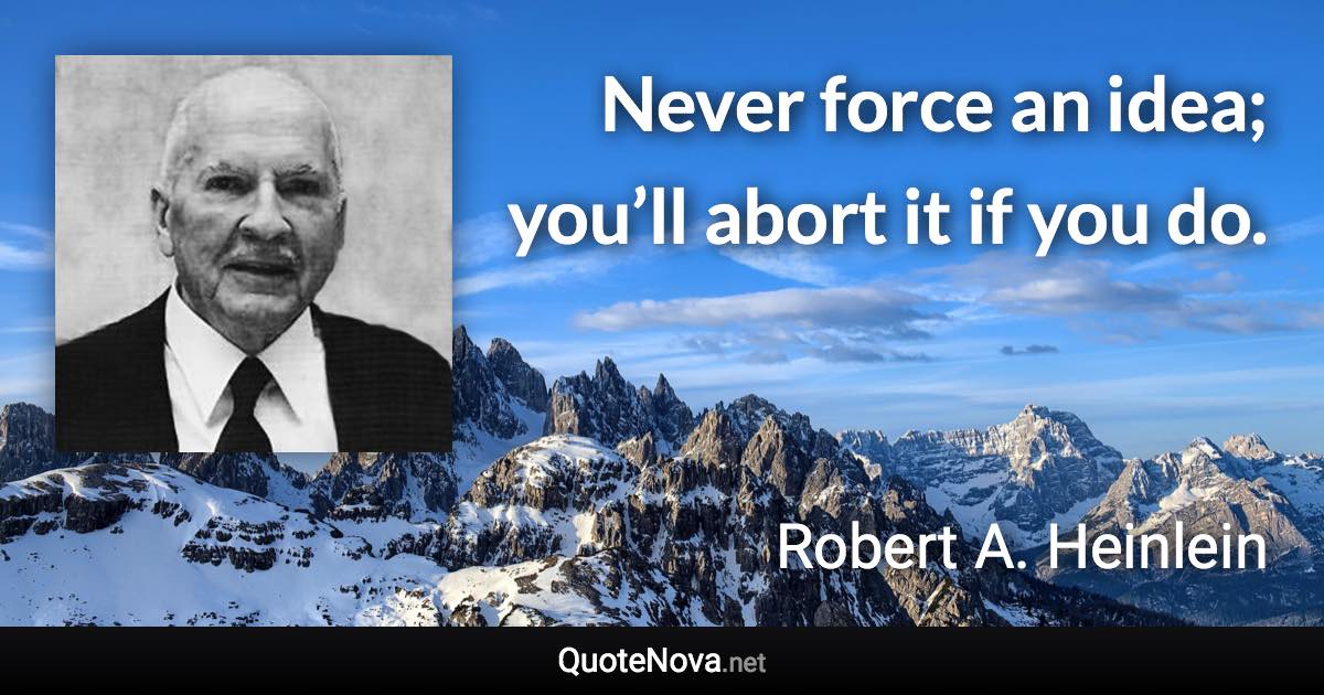 Never force an idea; you’ll abort it if you do. - Robert A. Heinlein quote