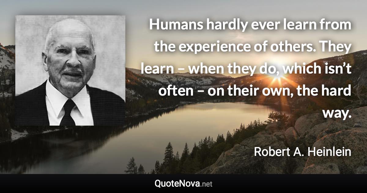 Humans hardly ever learn from the experience of others. They learn – when they do, which isn’t often – on their own, the hard way. - Robert A. Heinlein quote