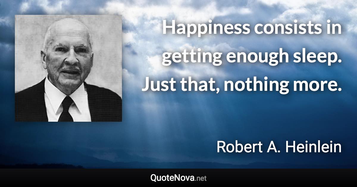 Happiness consists in getting enough sleep. Just that, nothing more. - Robert A. Heinlein quote