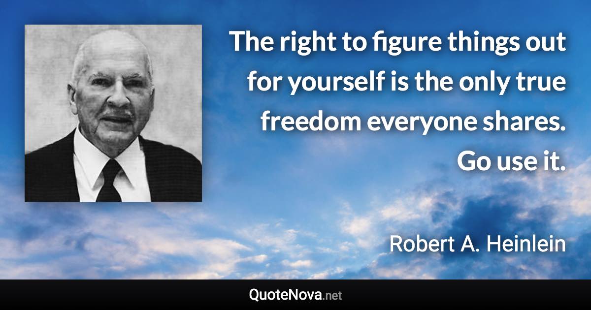 The right to figure things out for yourself is the only true freedom everyone shares. Go use it. - Robert A. Heinlein quote