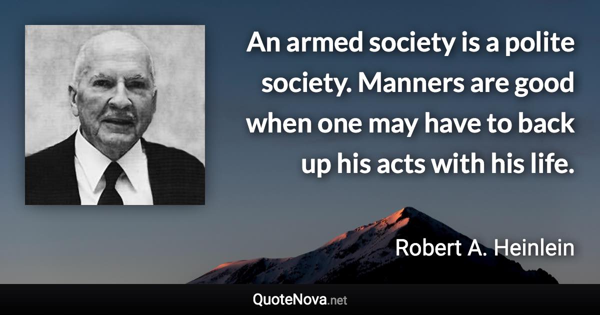 An armed society is a polite society. Manners are good when one may have to back up his acts with his life. - Robert A. Heinlein quote