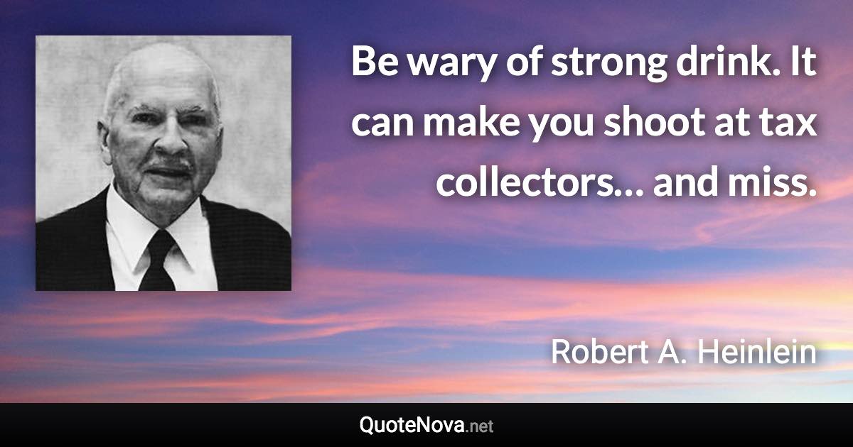 Be wary of strong drink. It can make you shoot at tax collectors… and miss. - Robert A. Heinlein quote