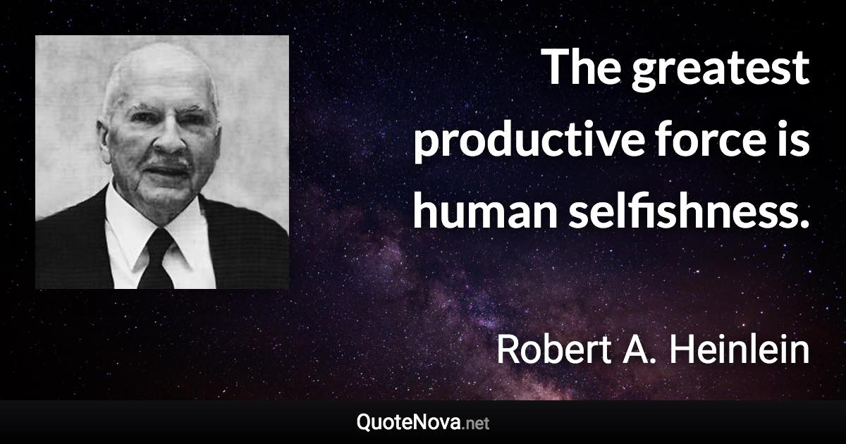 The greatest productive force is human selfishness. - Robert A. Heinlein quote