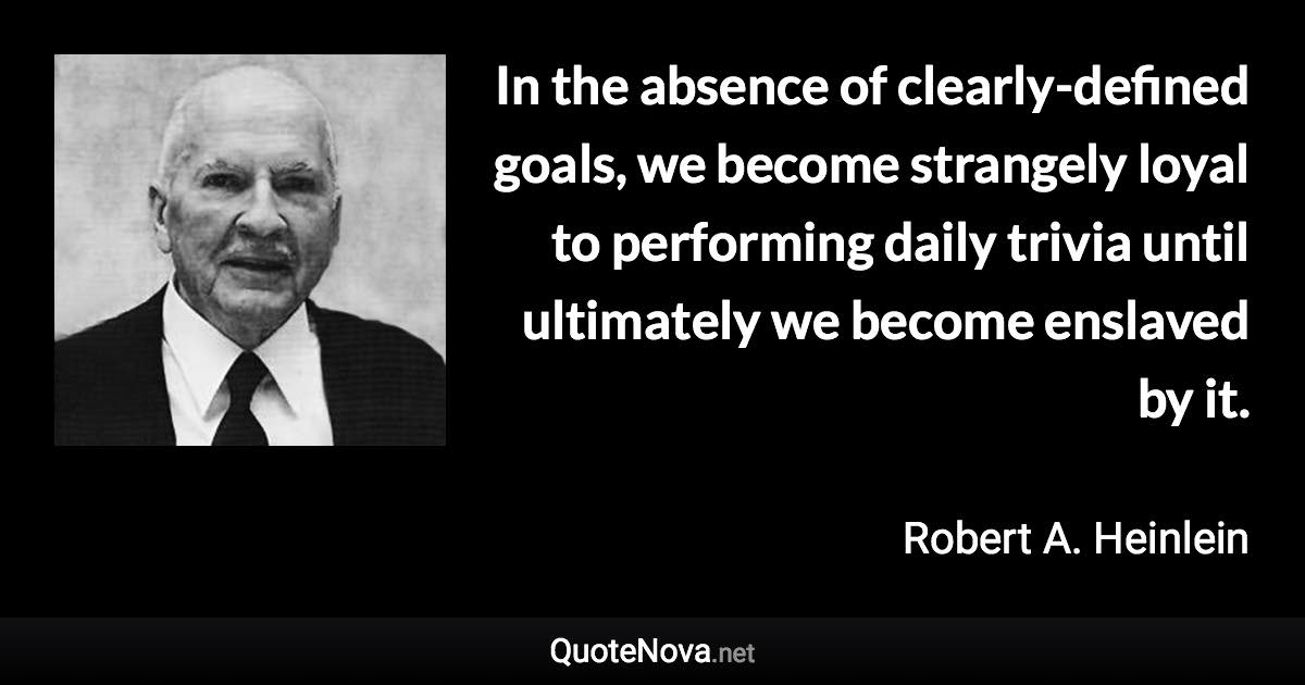 In The Absence Of Clearly Defined Goals We Become Strangely Loyal To Performing Daily Trivia Until