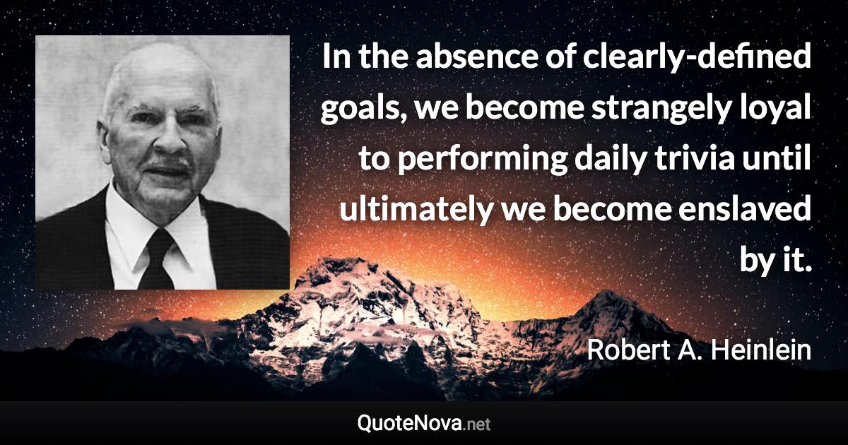 In the absence of clearly-defined goals, we become strangely loyal to performing daily trivia until ultimately we become enslaved by it. - Robert A. Heinlein quote