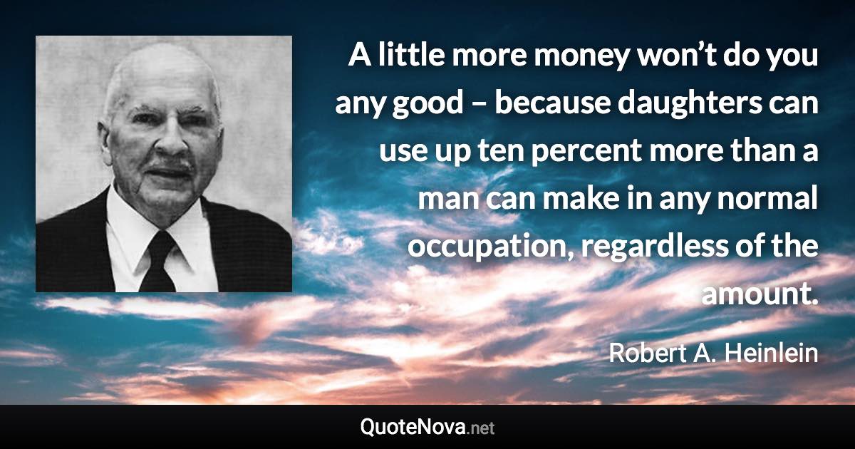 A little more money won’t do you any good – because daughters can use up ten percent more than a man can make in any normal occupation, regardless of the amount. - Robert A. Heinlein quote