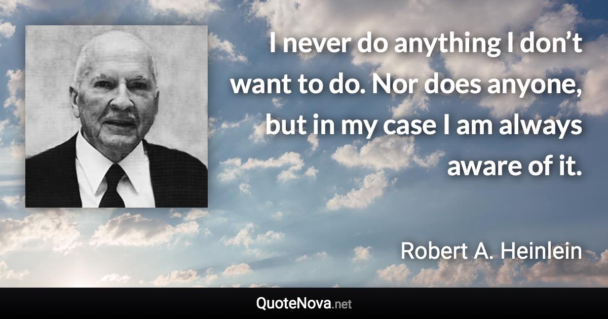 I never do anything I don’t want to do. Nor does anyone, but in my case I am always aware of it. - Robert A. Heinlein quote