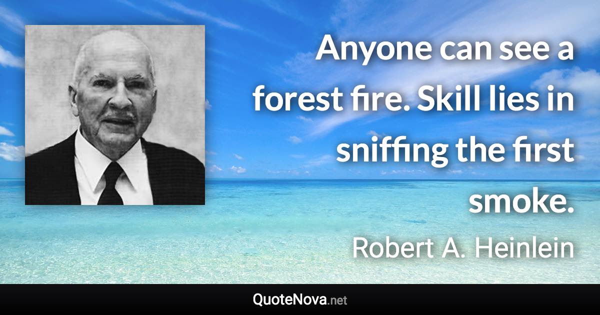 Anyone can see a forest fire. Skill lies in sniffing the first smoke. - Robert A. Heinlein quote