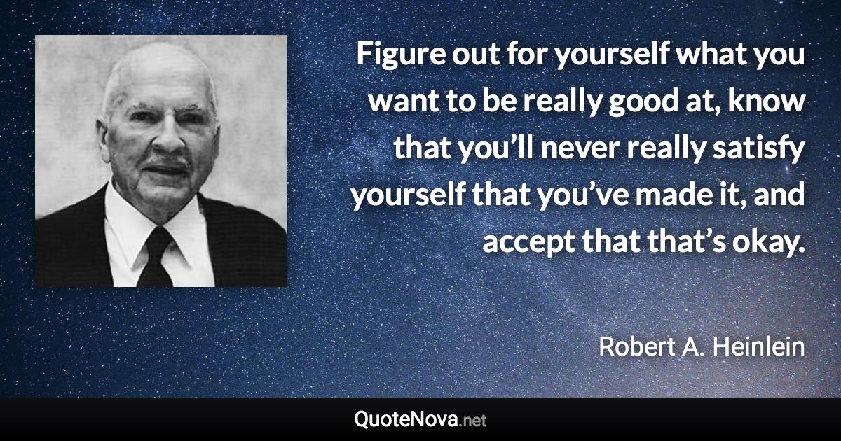 Figure out for yourself what you want to be really good at, know that you’ll never really satisfy yourself that you’ve made it, and accept that that’s okay. - Robert A. Heinlein quote